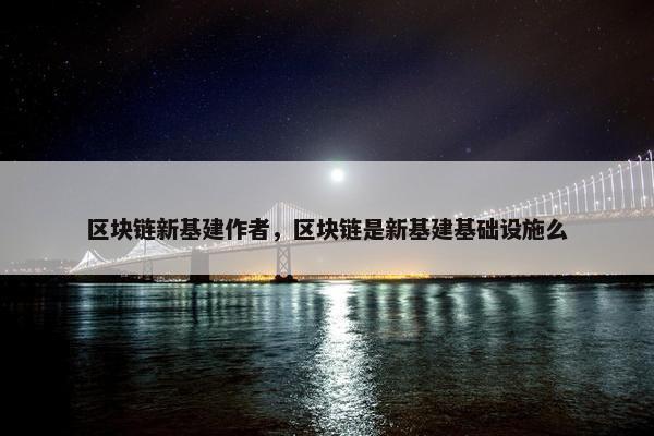 区块链新基建作者，区块链是新基建基础设施么