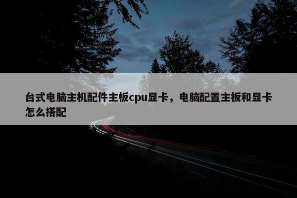 台式电脑主机配件主板cpu显卡，电脑配置主板和显卡怎么搭配