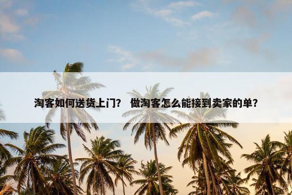 淘客如何送货上门？ 做淘客怎么能接到卖家的单？