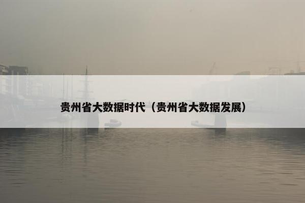 贵州省大数据时代（贵州省大数据发展）