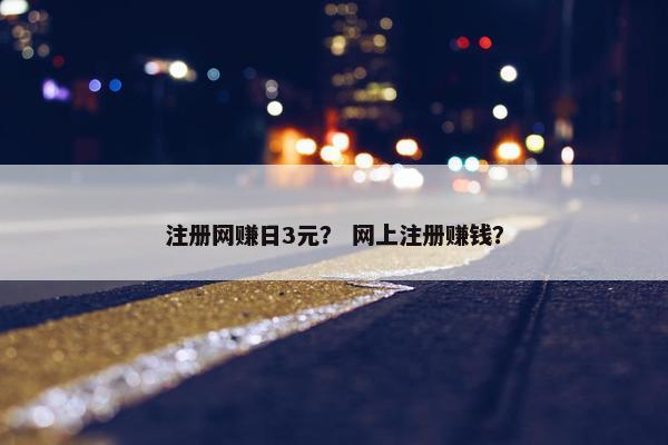 注册网赚日3元？ 网上注册赚钱？