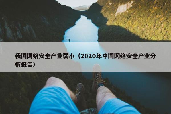 我国网络安全产业弱小（2020年中国网络安全产业分析报告）