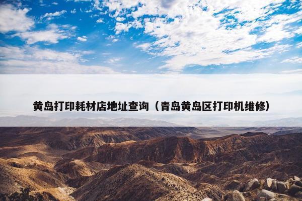 黄岛打印耗材店地址查询（青岛黄岛区打印机维修）