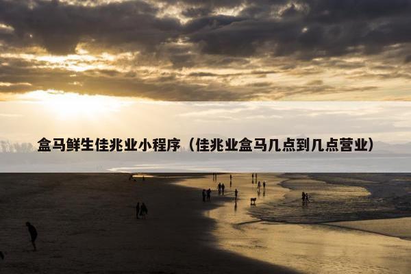 盒马鲜生佳兆业小程序（佳兆业盒马几点到几点营业）