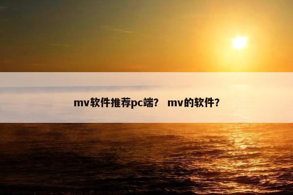 mv软件推荐pc端？ mv的软件？