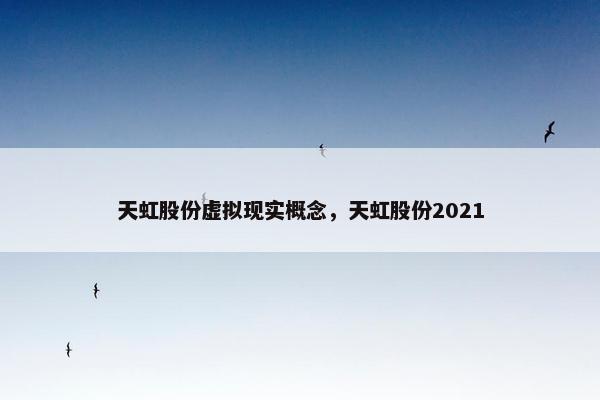 天虹股份虚拟现实概念，天虹股份2021