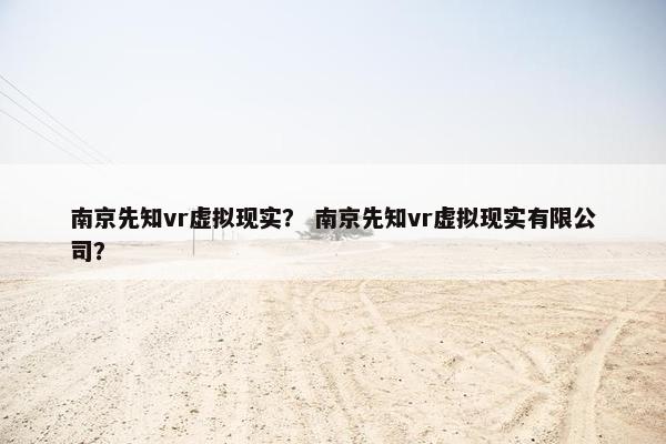 南京先知vr虚拟现实？ 南京先知vr虚拟现实有限公司？
