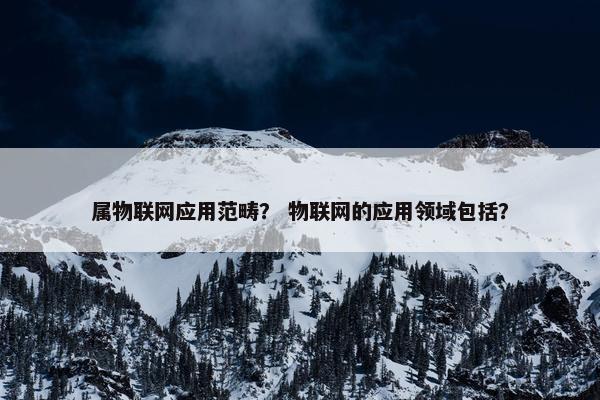 属物联网应用范畴？ 物联网的应用领域包括？