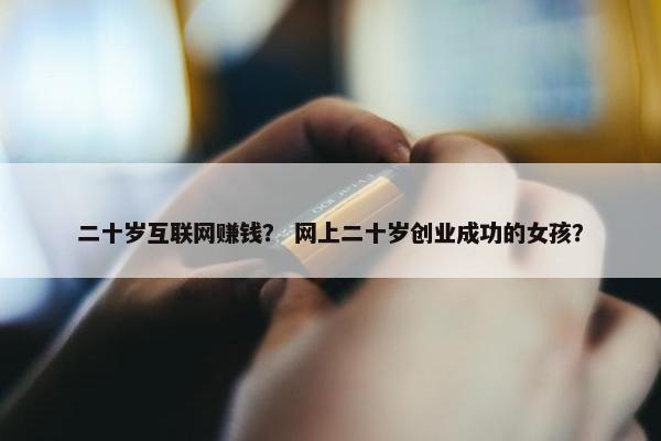 二十岁互联网赚钱？ 网上二十岁创业成功的女孩？
