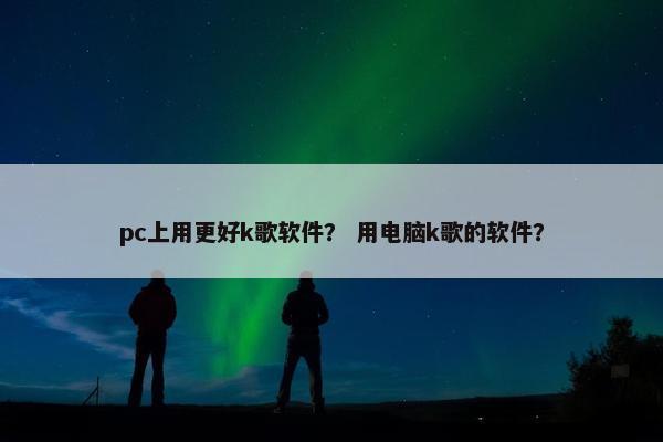 pc上用更好k歌软件？ 用电脑k歌的软件？