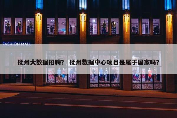 抚州大数据招聘？ 抚州数据中心项目是属于国家吗？