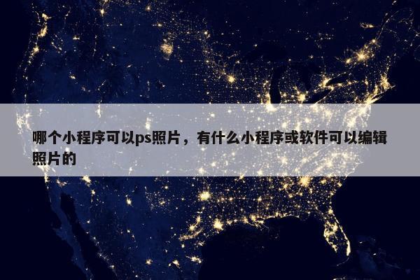 哪个小程序可以ps照片，有什么小程序或软件可以编辑照片的