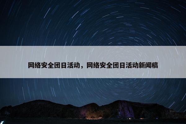 网络安全团日活动，网络安全团日活动新闻稿