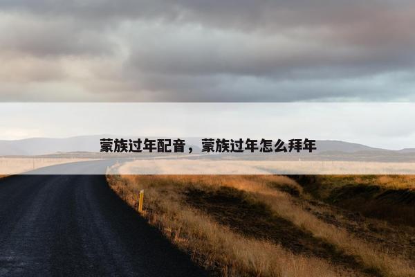 蒙族过年配音，蒙族过年怎么拜年