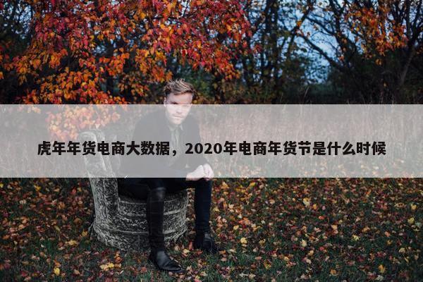 虎年年货电商大数据，2020年电商年货节是什么时候