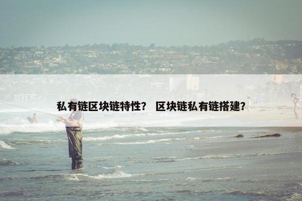 私有链区块链特性？ 区块链私有链搭建？