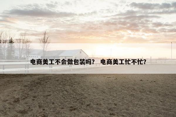 电商美工不会做包装吗？ 电商美工忙不忙？