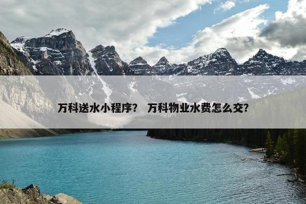 万科送水小程序？ 万科物业水费怎么交？