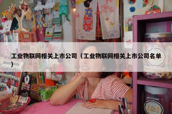 工业物联网相关上市公司（工业物联网相关上市公司名单）