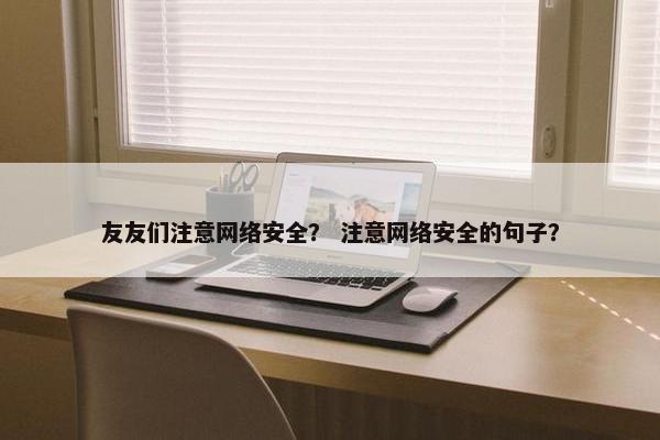 友友们注意网络安全？ 注意网络安全的句子？