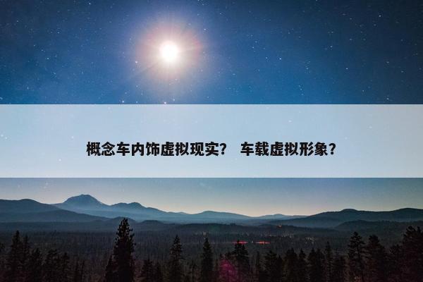 概念车内饰虚拟现实？ 车载虚拟形象？