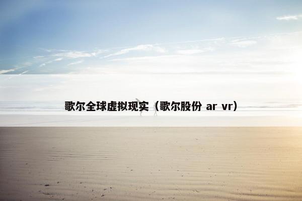歌尔全球虚拟现实（歌尔股份 ar vr）