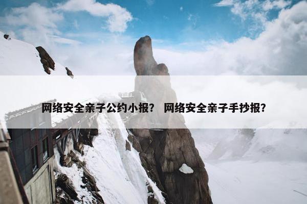 网络安全亲子公约小报？ 网络安全亲子手抄报？