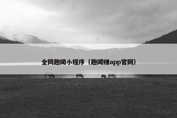 全网趣闻小程序（趣闻赚app官网）