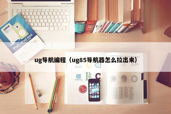 ug导航编程（ug85导航器怎么拉出来）