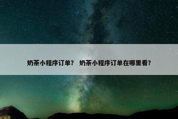 奶茶小程序订单？ 奶茶小程序订单在哪里看？