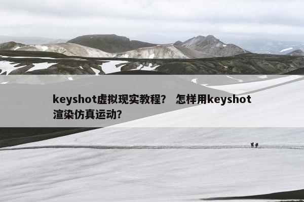 keyshot虚拟现实教程？ 怎样用keyshot渲染仿真运动？