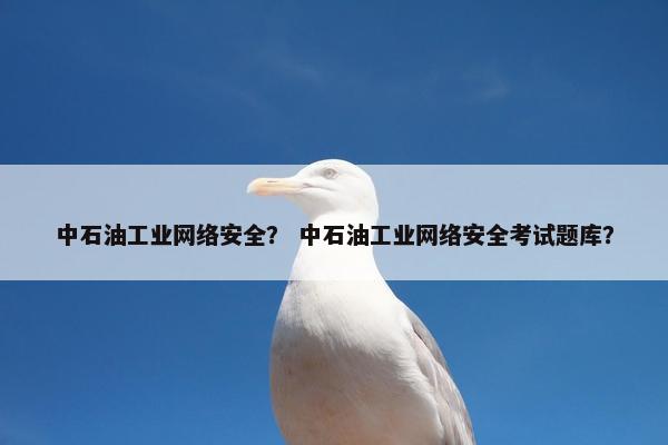中石油工业网络安全？ 中石油工业网络安全考试题库？
