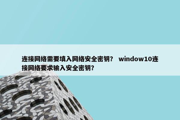 连接网络需要填入网络安全密钥？ window10连接网络要求输入安全密钥？