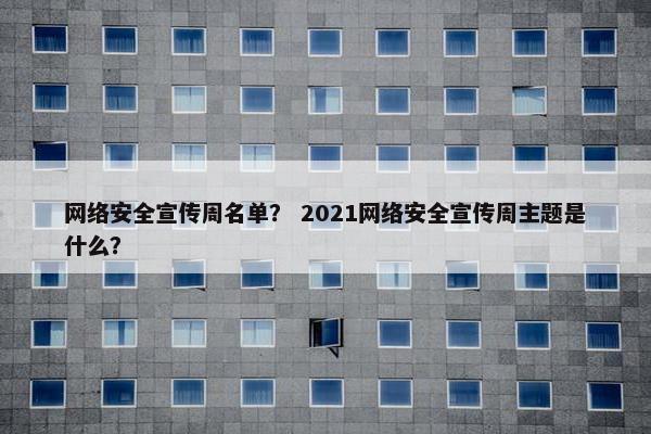 网络安全宣传周名单？ 2021网络安全宣传周主题是什么？