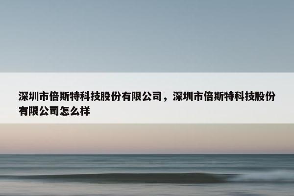 深圳市倍斯特科技股份有限公司，深圳市倍斯特科技股份有限公司怎么样