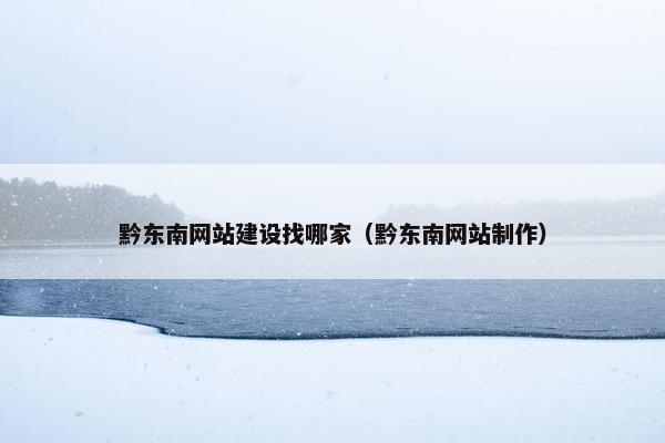 黔东南网站建设找哪家（黔东南网站制作）