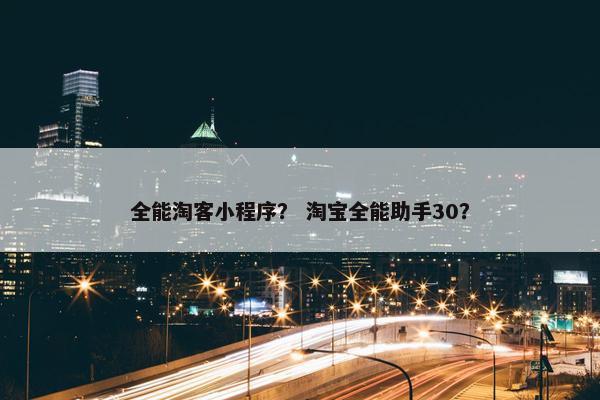 全能淘客小程序？ 淘宝全能助手30？