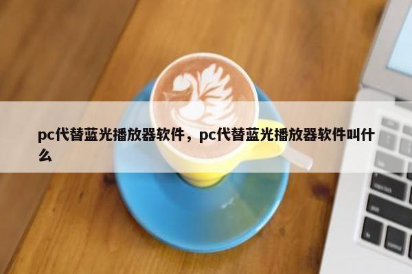 pc代替蓝光播放器软件，pc代替蓝光播放器软件叫什么