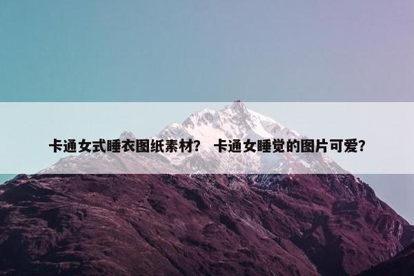 卡通女式睡衣图纸素材？ 卡通女睡觉的图片可爱？