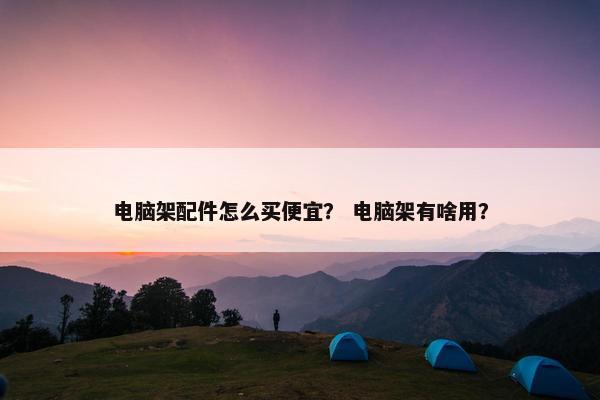 电脑架配件怎么买便宜？ 电脑架有啥用？