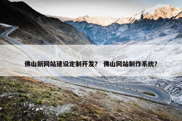 佛山新网站建设定制开发？ 佛山网站制作系统？