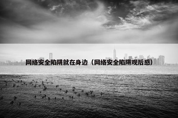 网络安全陷阱就在身边（网络安全陷阱观后感）
