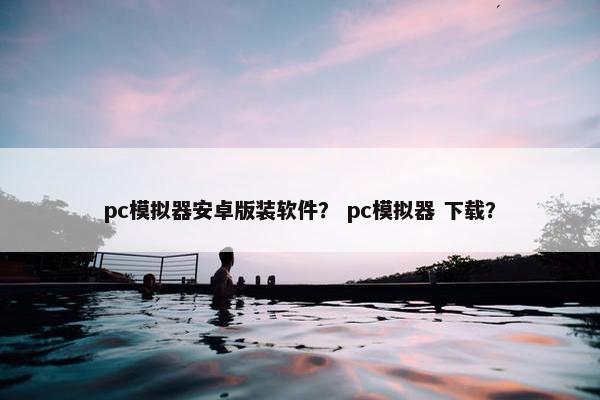 pc模拟器安卓版装软件？ pc模拟器 下载？
