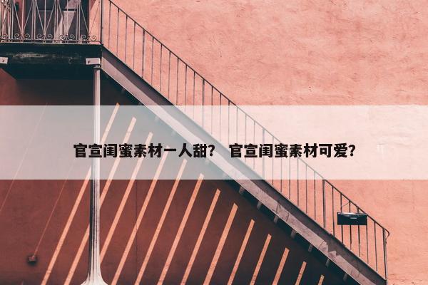 官宣闺蜜素材一人甜？ 官宣闺蜜素材可爱？