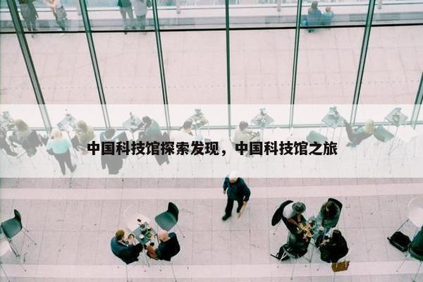 中国科技馆探索发现，中国科技馆之旅