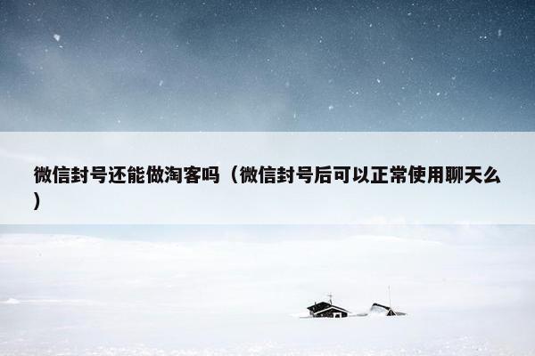 微信封号还能做淘客吗（微信封号后可以正常使用聊天么）