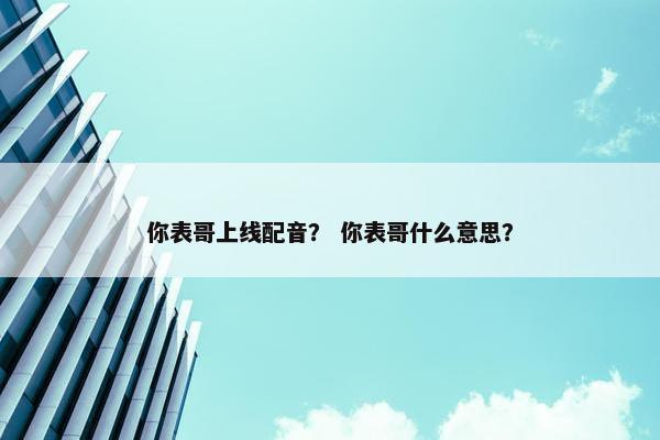 你表哥上线配音？ 你表哥什么意思？