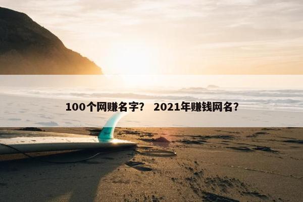 100个网赚名字？ 2021年赚钱网名？