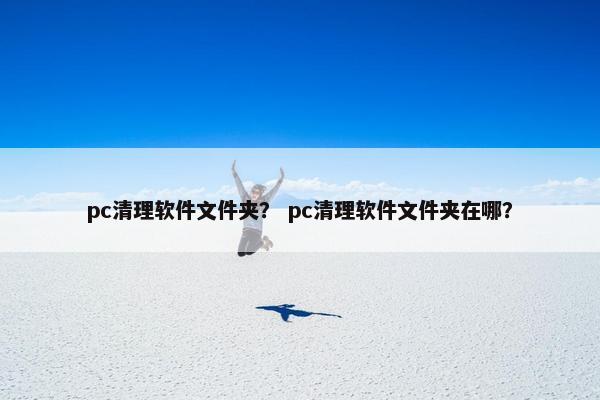 pc清理软件文件夹？ pc清理软件文件夹在哪？