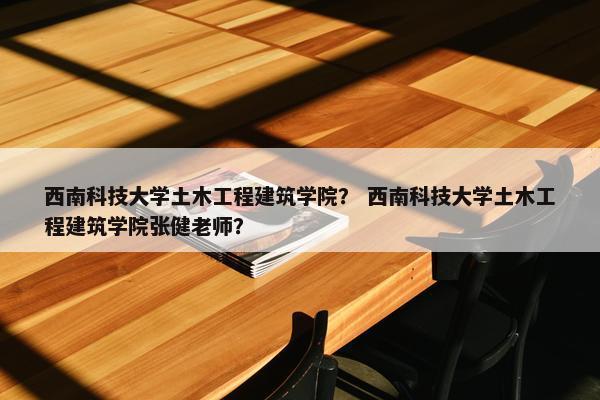 西南科技大学土木工程建筑学院？ 西南科技大学土木工程建筑学院张健老师？